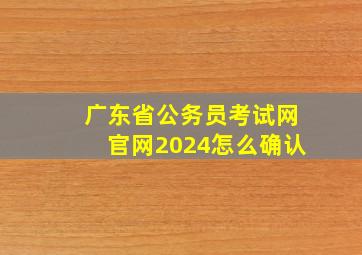 广东省公务员考试网官网2024怎么确认