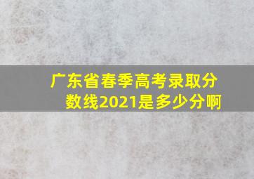 广东省春季高考录取分数线2021是多少分啊