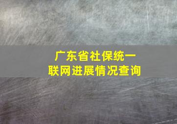 广东省社保统一联网进展情况查询