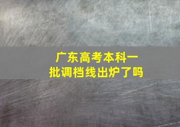 广东高考本科一批调档线出炉了吗