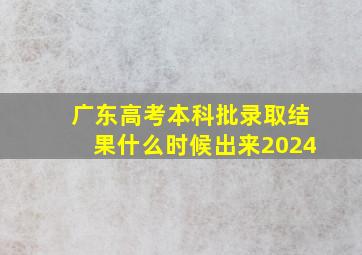 广东高考本科批录取结果什么时候出来2024