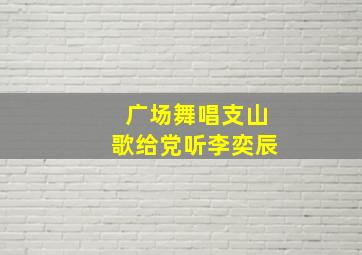 广场舞唱支山歌给党听李奕辰