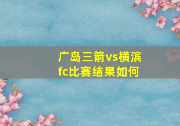 广岛三箭vs横滨fc比赛结果如何