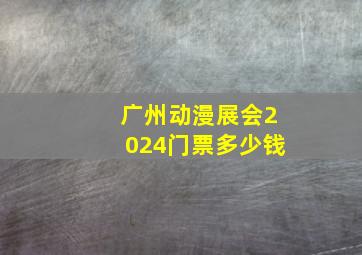 广州动漫展会2024门票多少钱