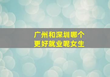 广州和深圳哪个更好就业呢女生