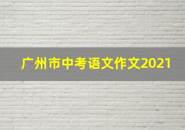 广州市中考语文作文2021