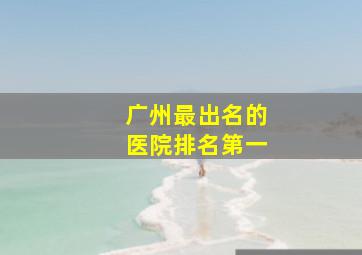 广州最出名的医院排名第一