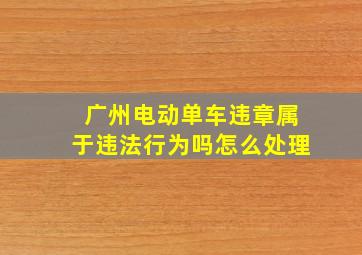 广州电动单车违章属于违法行为吗怎么处理