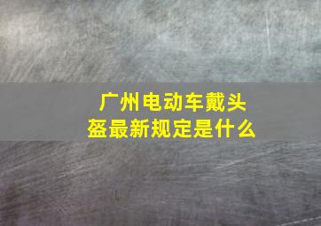 广州电动车戴头盔最新规定是什么