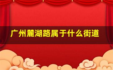 广州麓湖路属于什么街道