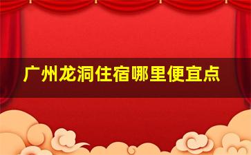 广州龙洞住宿哪里便宜点