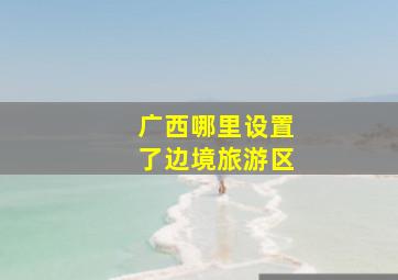 广西哪里设置了边境旅游区