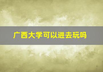 广西大学可以进去玩吗