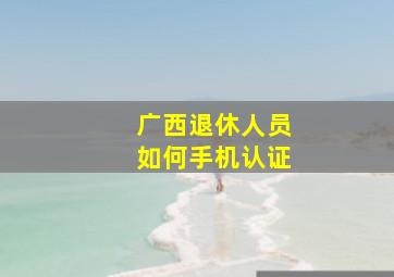 广西退休人员如何手机认证