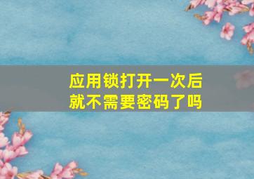 应用锁打开一次后就不需要密码了吗