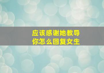 应该感谢她教导你怎么回复女生