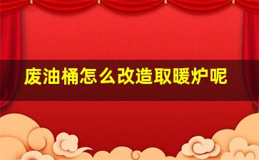 废油桶怎么改造取暖炉呢