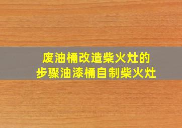 废油桶改造柴火灶的步骤油漆桶自制柴火灶