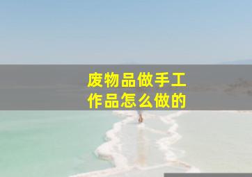 废物品做手工作品怎么做的