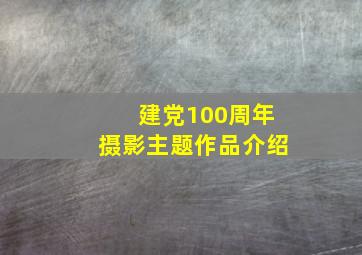 建党100周年摄影主题作品介绍