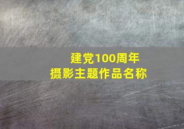 建党100周年摄影主题作品名称