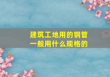 建筑工地用的钢管一般用什么规格的