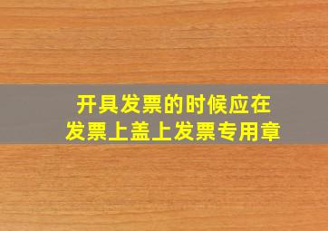 开具发票的时候应在发票上盖上发票专用章