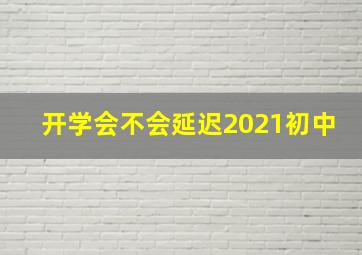 开学会不会延迟2021初中