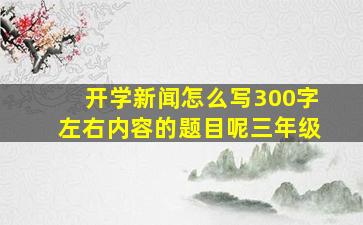 开学新闻怎么写300字左右内容的题目呢三年级