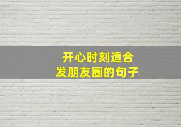 开心时刻适合发朋友圈的句子