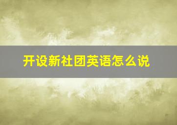 开设新社团英语怎么说