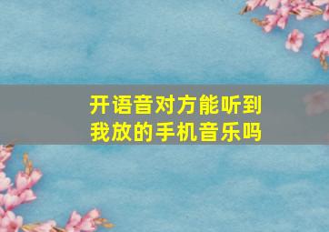 开语音对方能听到我放的手机音乐吗