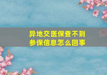 异地交医保查不到参保信息怎么回事