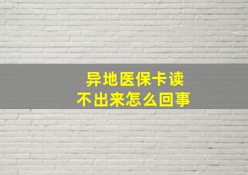 异地医保卡读不出来怎么回事