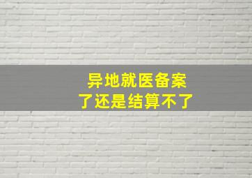 异地就医备案了还是结算不了