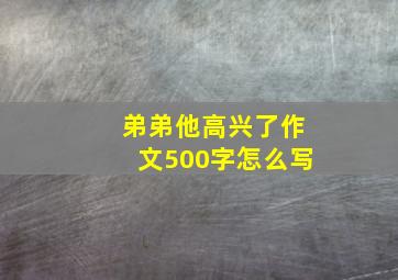 弟弟他高兴了作文500字怎么写