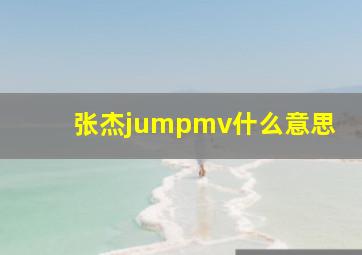 张杰jumpmv什么意思