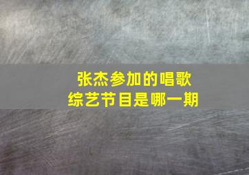 张杰参加的唱歌综艺节目是哪一期