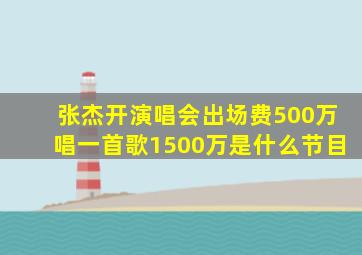 张杰开演唱会出场费500万唱一首歌1500万是什么节目