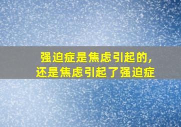 强迫症是焦虑引起的,还是焦虑引起了强迫症