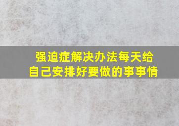 强迫症解决办法每天给自己安排好要做的事事情