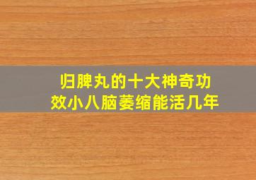 归脾丸的十大神奇功效小八脑萎缩能活几年