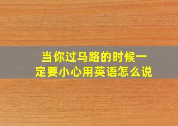 当你过马路的时候一定要小心用英语怎么说