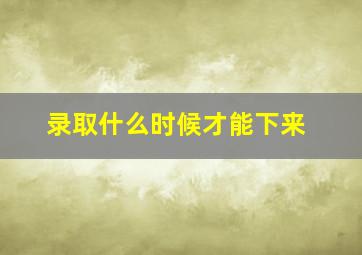 录取什么时候才能下来