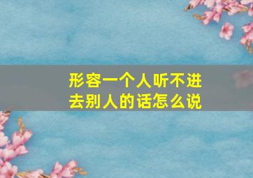 形容一个人听不进去别人的话怎么说