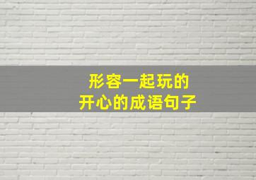 形容一起玩的开心的成语句子