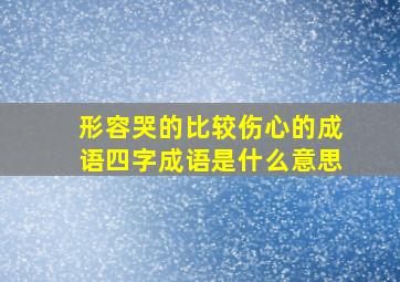 形容哭的比较伤心的成语四字成语是什么意思