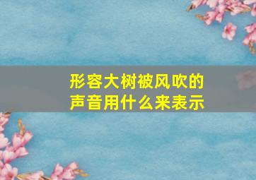 形容大树被风吹的声音用什么来表示