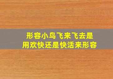 形容小鸟飞来飞去是用欢快还是快活来形容