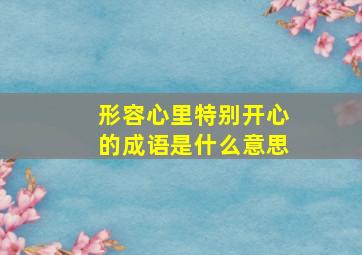 形容心里特别开心的成语是什么意思